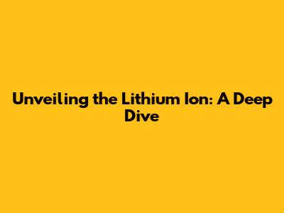 Unveiling the Lithium Ion: A Deep Dive