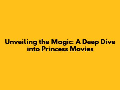 Unveiling the Magic: A Deep Dive into Princess Movies