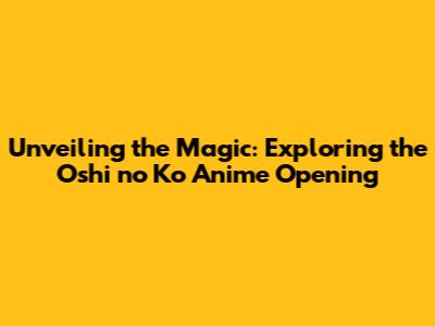 Unveiling the Magic: Exploring the Oshi no Ko Anime Opening
