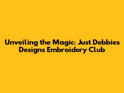 Unveiling the Magic: Just Debbie's Designs Embroidery Club