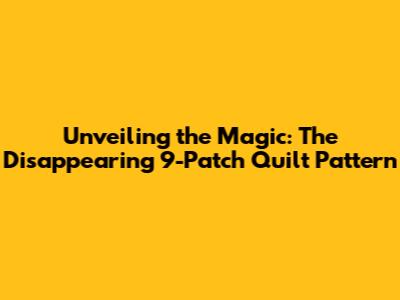 Unveiling the Magic: The Disappearing 9-Patch Quilt Pattern