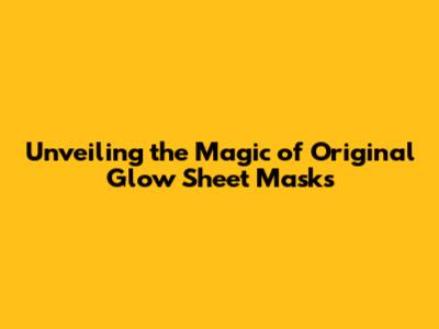 Unveiling the Magic of Original Glow Sheet Masks