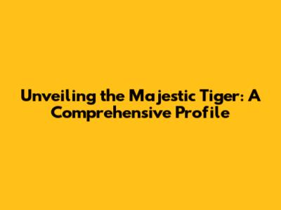 Unveiling the Majestic Tiger: A Comprehensive Profile
