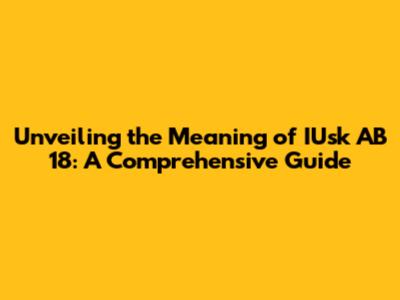 Unveiling the Meaning of IUsk AB 18: A Comprehensive Guide