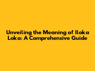 Unveiling the Meaning of Iloka Loka: A Comprehensive Guide