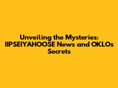 Unveiling the Mysteries: IIPSEIYAHOOSE News and OKLO's Secrets