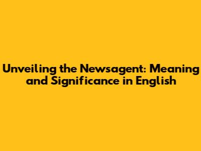 Unveiling the Newsagent: Meaning and Significance in English