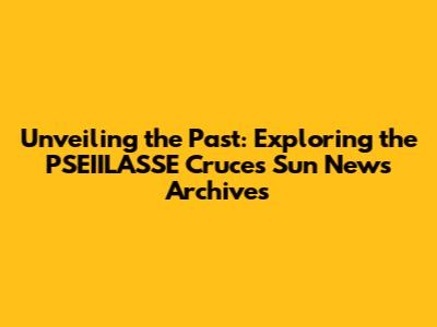 Unveiling the Past: Exploring the PSEIILASSE Cruces Sun News Archives