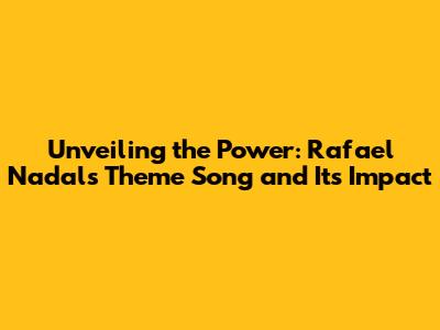Unveiling the Power: Rafael Nadal's Theme Song and Its Impact