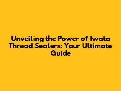 Unveiling the Power of Iwata Thread Sealers: Your Ultimate Guide