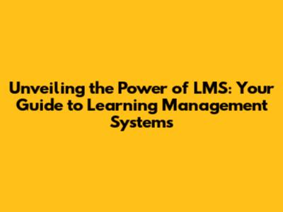 Unveiling the Power of LMS: Your Guide to Learning Management Systems