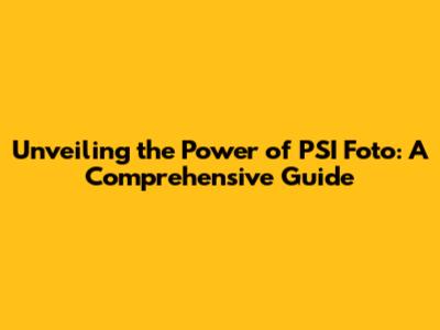 Unveiling the Power of PSI Foto: A Comprehensive Guide