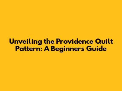 Unveiling the Providence Quilt Pattern: A Beginner's Guide