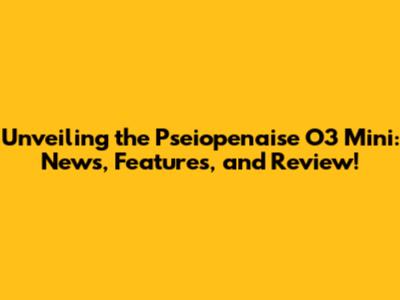 Unveiling the Pseiopenaise O3 Mini: News, Features, and Review!