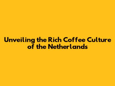 Unveiling the Rich Coffee Culture of the Netherlands
