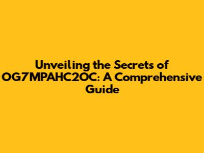 Unveiling the Secrets of OG7MPAHC2OC: A Comprehensive Guide