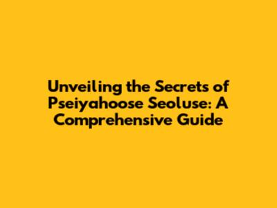 Unveiling the Secrets of Pseiyahoose Seoluse: A Comprehensive Guide