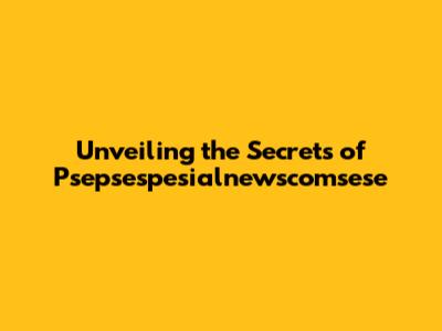 Unveiling the Secrets of Psepsespesialnewscomsese