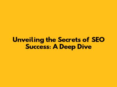 Unveiling the Secrets of SEO Success: A Deep Dive