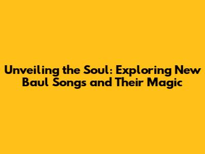 Unveiling the Soul: Exploring New Baul Songs and Their Magic