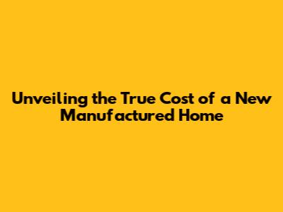 Unveiling the True Cost of a New Manufactured Home