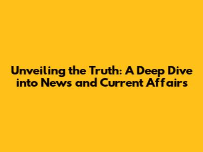 Unveiling the Truth: A Deep Dive into News and Current Affairs