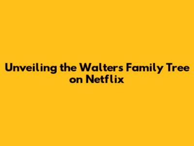 Unveiling the Walters Family Tree on Netflix