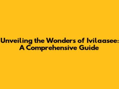Unveiling the Wonders of Ivilaasee: A Comprehensive Guide