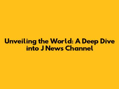 Unveiling the World: A Deep Dive into J News Channel