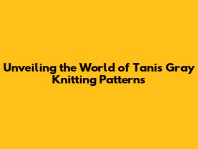 Unveiling the World of Tanis Gray Knitting Patterns