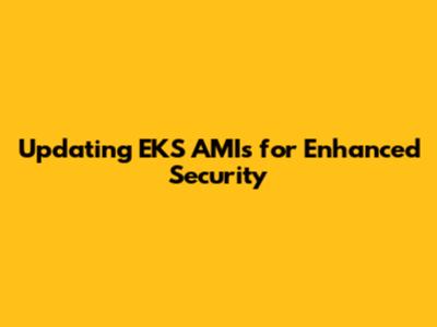 Updating EKS AMIs for Enhanced Security