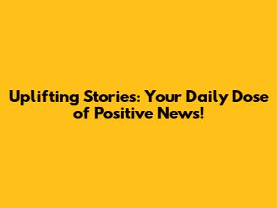Uplifting Stories: Your Daily Dose of Positive News!