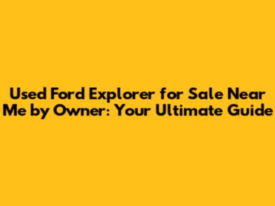 Used Ford Explorer for Sale Near Me by Owner: Your Ultimate Guide
