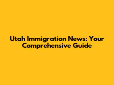 Utah Immigration News: Your Comprehensive Guide