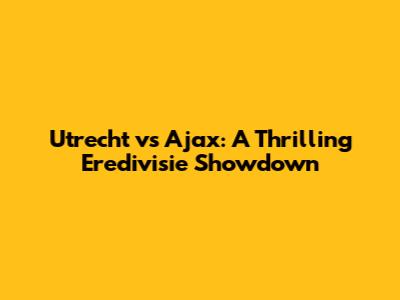 Utrecht vs Ajax: A Thrilling Eredivisie Showdown