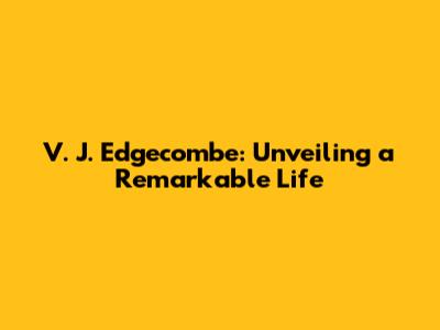 V. J. Edgecombe: Unveiling a Remarkable Life