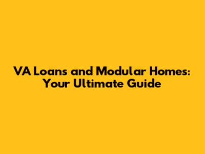 VA Loans and Modular Homes: Your Ultimate Guide
