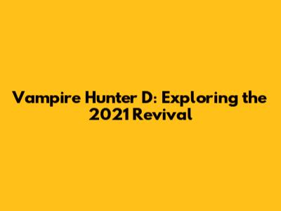 Vampire Hunter D: Exploring the 2021 Revival