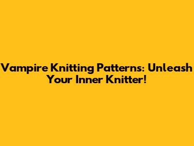 Vampire Knitting Patterns: Unleash Your Inner Knitter!