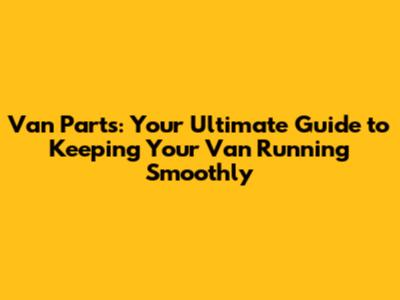 Van Parts: Your Ultimate Guide to Keeping Your Van Running Smoothly