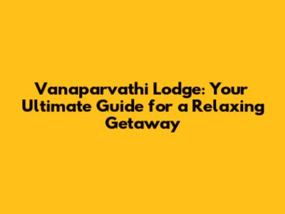 Vanaparvathi Lodge: Your Ultimate Guide for a Relaxing Getaway