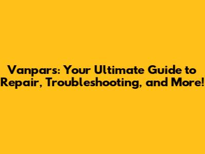 Vanpars: Your Ultimate Guide to Repair, Troubleshooting, and More!