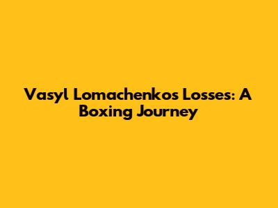 Vasyl Lomachenko's Losses: A Boxing Journey