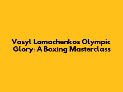 Vasyl Lomachenko's Olympic Glory: A Boxing Masterclass