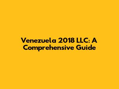 Venezuela 2018 LLC: A Comprehensive Guide