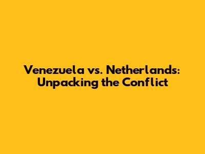 Venezuela vs. Netherlands: Unpacking the Conflict