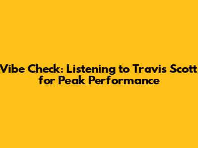 Vibe Check: Listening to Travis Scott for Peak Performance