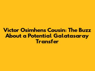Victor Osimhen's Cousin: The Buzz About a Potential Galatasaray Transfer