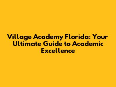 Village Academy Florida: Your Ultimate Guide to Academic Excellence