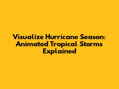 Visualize Hurricane Season: Animated Tropical Storms Explained